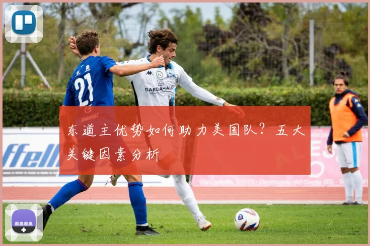东道主优势如何助力美国队？五大关键因素分析