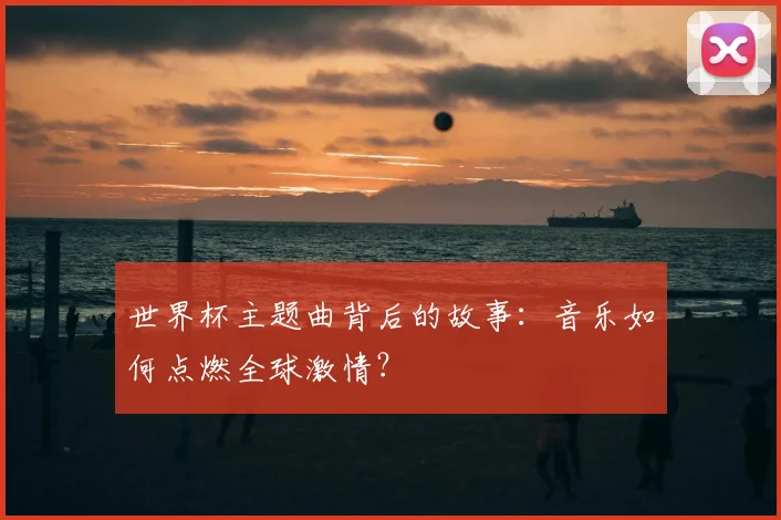 世界杯主题曲背后的故事：音乐如何点燃全球激情？