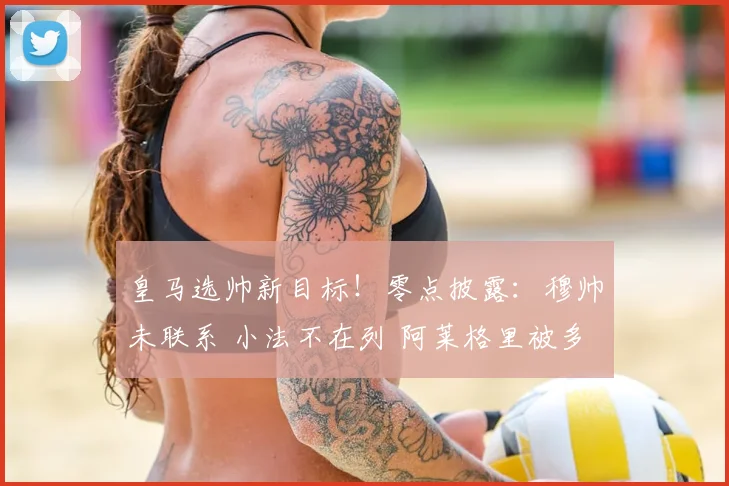 皇马选帅新目标!零点披露:穆帅未联系 小法不在列 阿莱格里被多次考察