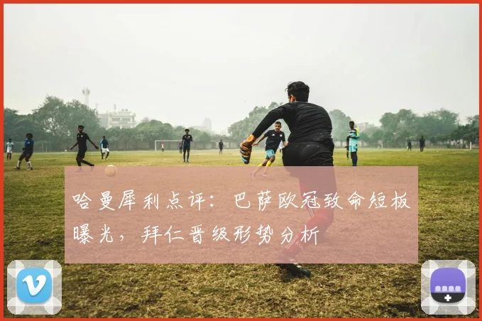 哈曼犀利点评:巴萨欧冠致命短板曝光,拜仁晋级形势分析