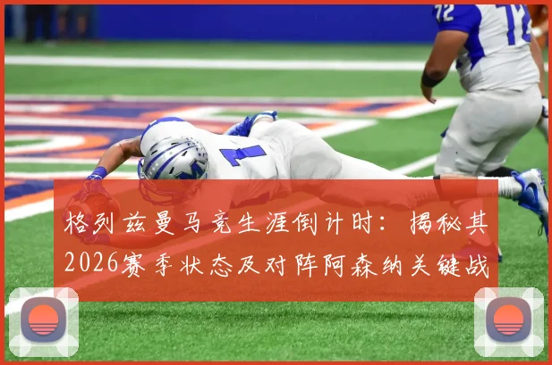 格列兹曼马竞生涯倒计时:揭秘其2026赛季状态及对阵阿森纳关键战备战内幕