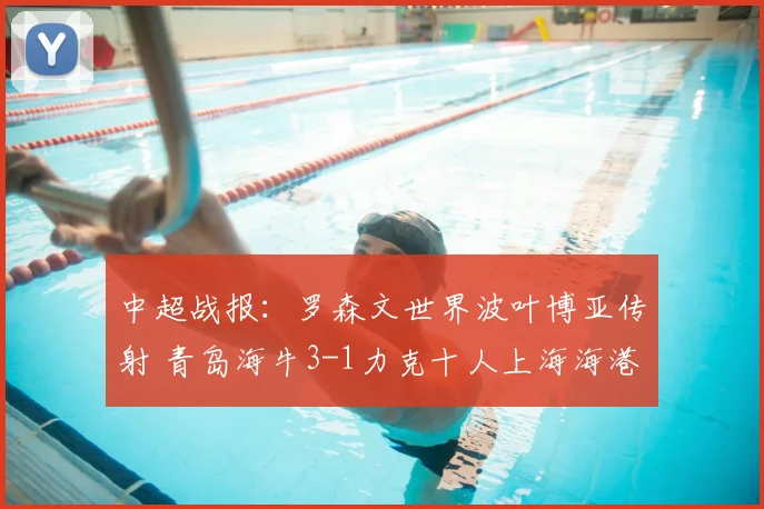 中超战报：罗森文世界波叶博亚传射 青岛海牛3-1力克十人上海海港