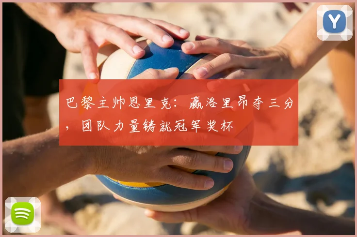 巴黎主帅恩里克：赢洛里昂夺三分，团队力量铸就冠军奖杯