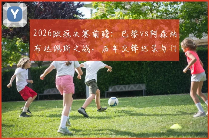 2026欧冠决赛前瞻：巴黎vs阿森纳布达佩斯之战，历年交锋记录与门票指南