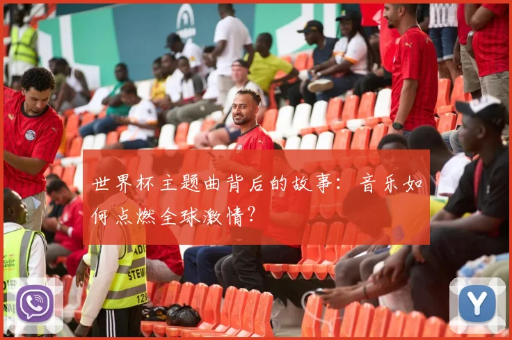 世界杯主题曲背后的故事：音乐如何点燃全球激情？
