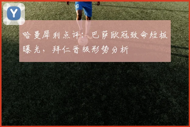 哈曼犀利点评：巴萨欧冠致命短板曝光，拜仁晋级形势分析