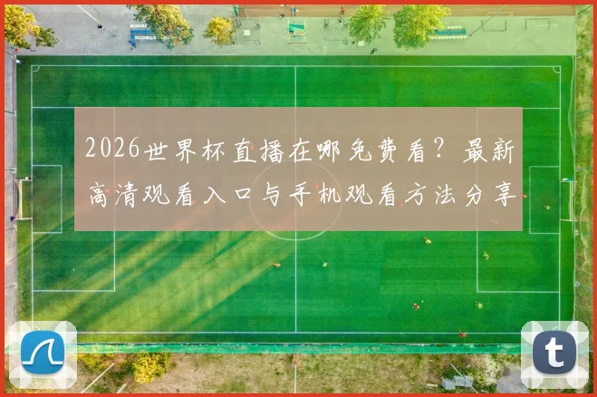 2026世界杯直播在哪免费看?最新高清观看入口与手机观看方法分享