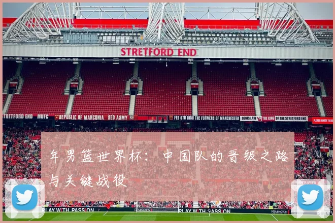 年男篮世界杯：中国队的晋级之路与关键战役