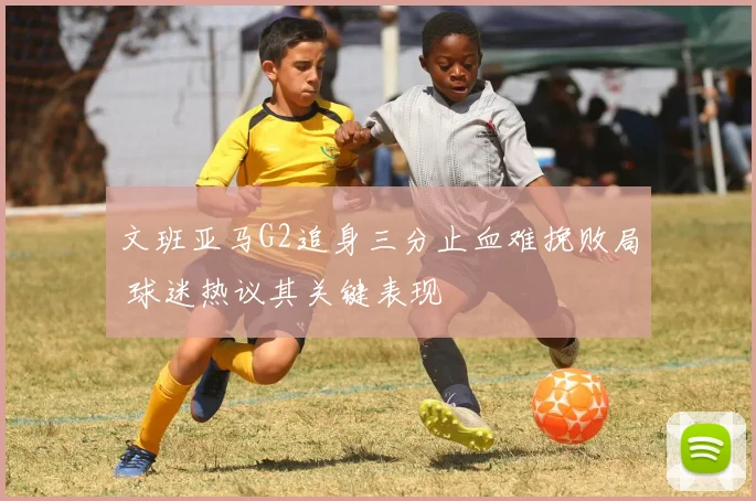 文班亚马G2追身三分止血难挽败局 球迷热议其关键表现