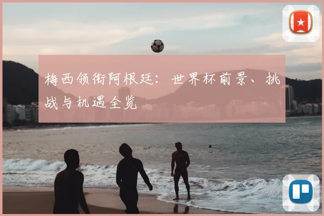梅西领衔阿根廷：世界杯前景、挑战与机遇全览