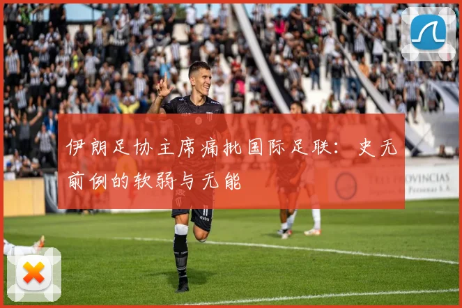 伊朗足协主席痛批国际足联：史无前例的软弱与无能